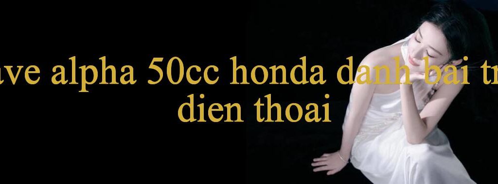 Khám Phá Thế Giới Wave Alpha 50Cc Honda Truyền Cảm Hứng Mới Trong Thời Đại Số